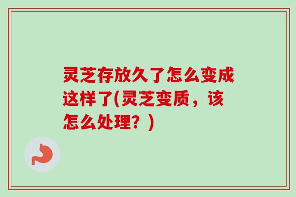灵芝存放久了怎么变成这样了(灵芝变质，该怎么处理？)