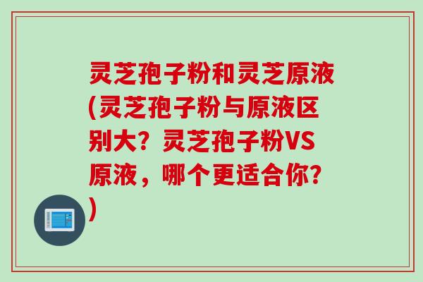 灵芝孢子粉和灵芝原液(灵芝孢子粉与原液区别大？灵芝孢子粉VS原液，哪个更适合你？)