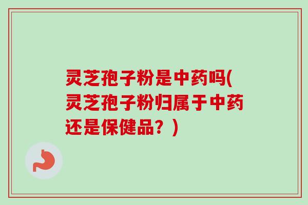 灵芝孢子粉是中药吗(灵芝孢子粉归属于中药还是保健品？)