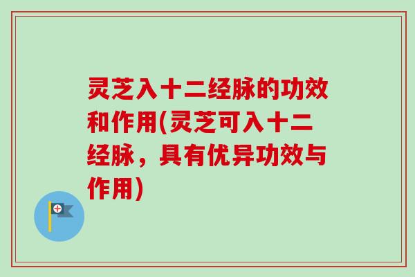 灵芝入十二经脉的功效和作用(灵芝可入十二经脉，具有优异功效与作用)