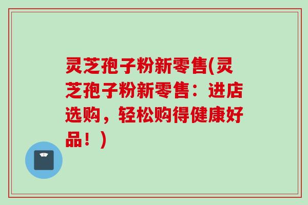灵芝孢子粉新零售(灵芝孢子粉新零售：进店选购，轻松购得健康好品！)