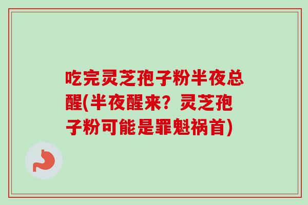 吃完灵芝孢子粉半夜总醒(半夜醒来?灵芝孢子粉可能是罪魁祸首) 吃完灵芝孢子粉半夜总醒(半夜醒来?灵芝孢子粉可能是罪魁祸首)