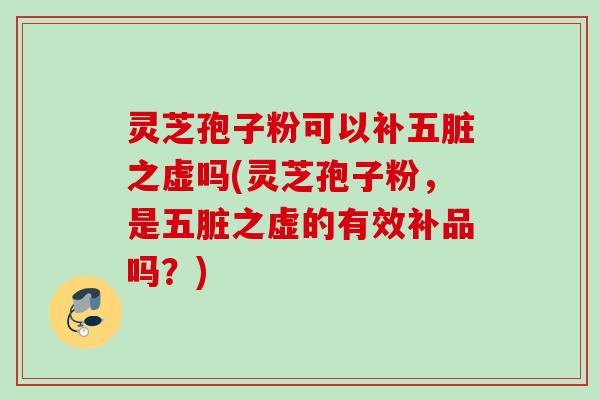 灵芝孢子粉可以补五脏之虚吗(灵芝孢子粉，是五脏之虚的有效补品吗？)