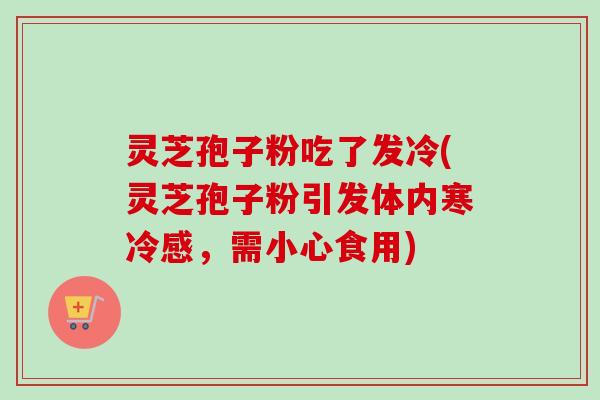 灵芝孢子粉吃了发冷(灵芝孢子粉引发体内寒冷感，需小心食用)