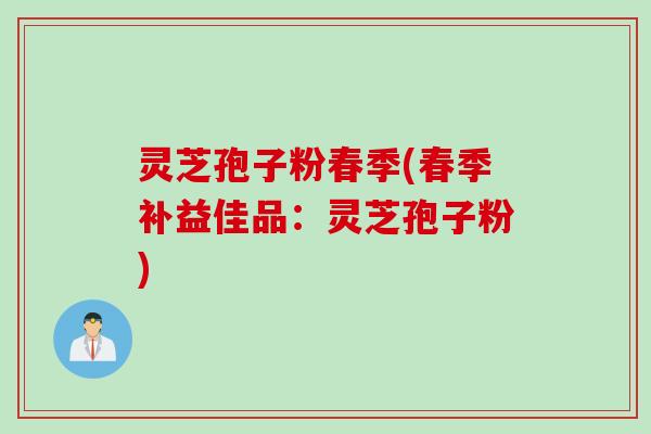灵芝孢子粉春季(春季补益佳品:灵芝孢子粉) 灵芝孢子粉春季(春季补益佳品:灵芝孢子粉)
