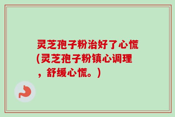 灵芝孢子粉治好了心慌(灵芝孢子粉镇心调理，舒缓心慌。)