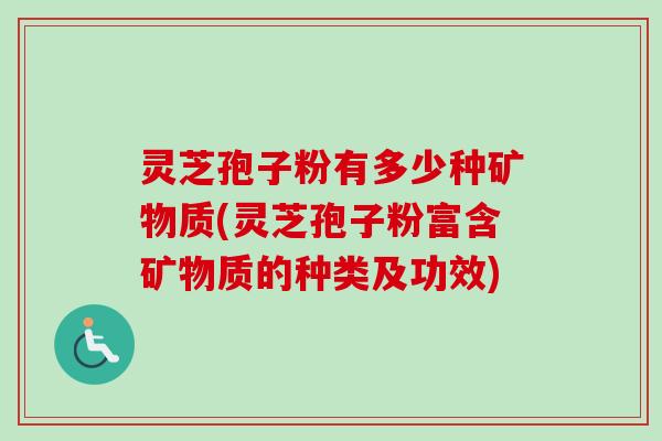 灵芝孢子粉有多少种矿物质(灵芝孢子粉富含矿物质的种类及功效)