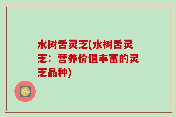 水树舌灵芝(水树舌灵芝：营养价值丰富的灵芝品种)
