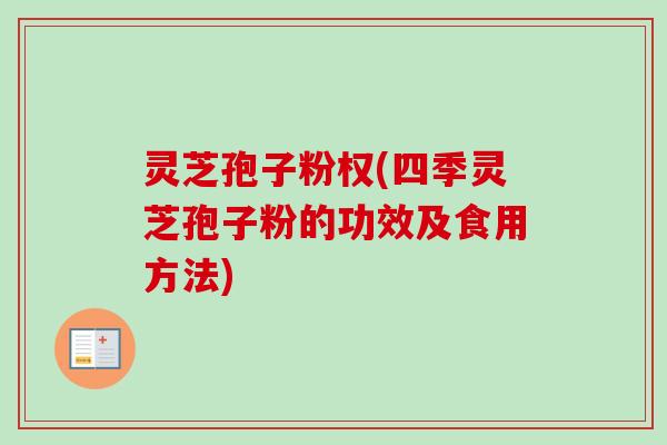 灵芝孢子粉权(四季灵芝孢子粉的功效及食用方法) 灵芝孢子粉权(四季灵芝孢子粉的功效及食用方法)