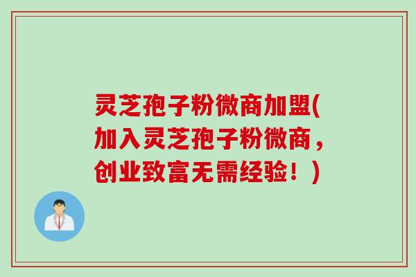 灵芝孢子粉微商加盟(加入灵芝孢子粉微商，创业致富无需经验！)