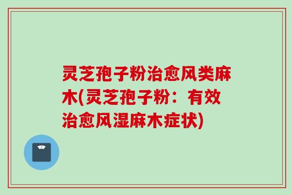 灵芝孢子粉治愈风类麻木(灵芝孢子粉：有效治愈风湿麻木症状)