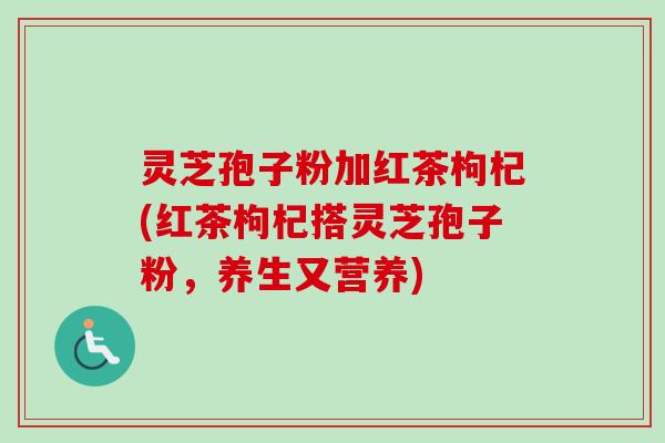灵芝孢子粉加红茶枸杞(红茶枸杞搭灵芝孢子粉，养生又营养)