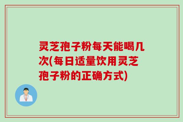 灵芝孢子粉每天能喝几次(每日适量饮用灵芝孢子粉的正确方式)