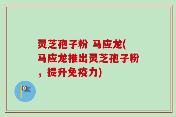 灵芝孢子粉 马应龙(马应龙推出灵芝孢子粉，提升免疫力)