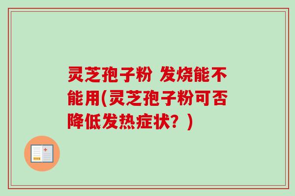灵芝孢子粉 发烧能不能用(灵芝孢子粉可否降低发热症状？)