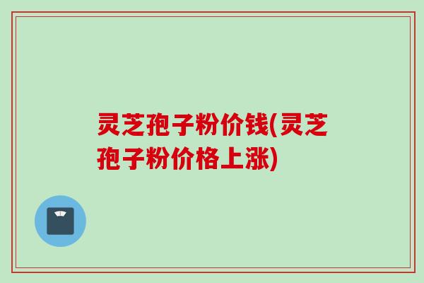 灵芝孢子粉价钱(灵芝孢子粉价格上涨) 灵芝孢子粉价钱(灵芝孢子粉价格上涨)