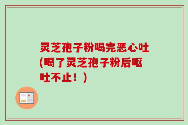 灵芝孢子粉喝完恶心吐(喝了灵芝孢子粉后呕吐不止！)