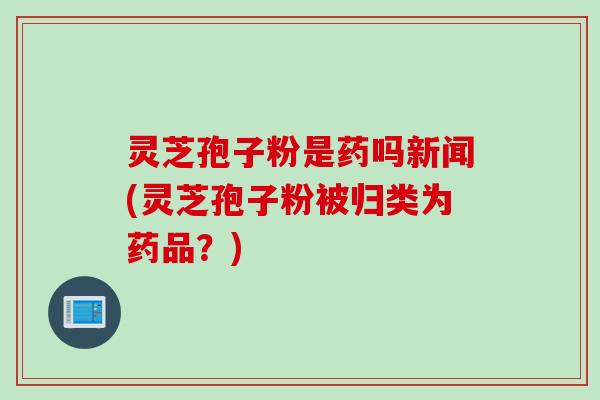 灵芝孢子粉是药吗新闻(灵芝孢子粉被归类为药品?) 灵芝孢子粉是药吗新闻(灵芝孢子粉被归类为药品?)