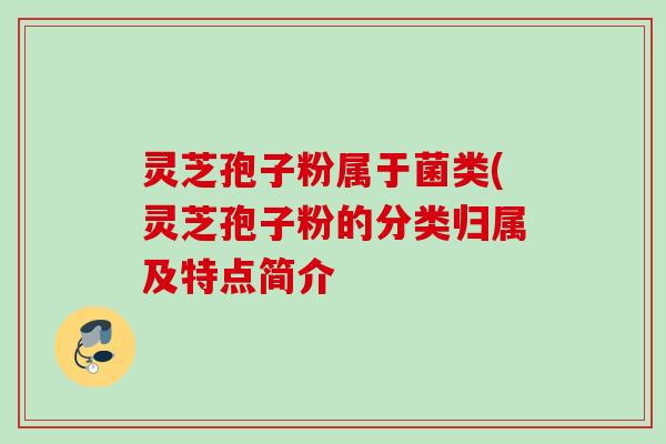 灵芝孢子粉属于菌类(灵芝孢子粉的分类归属及特点简介