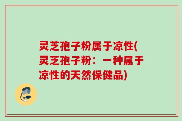 灵芝孢子粉属于凉性(灵芝孢子粉：一种属于凉性的天然保健品)