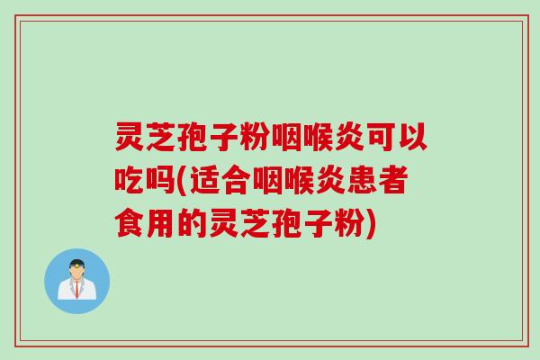 灵芝孢子粉咽喉炎可以吃吗(适合咽喉炎患者食用的灵芝孢子粉)