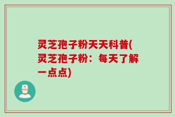 灵芝孢子粉天天科普(灵芝孢子粉：每天了解一点点)