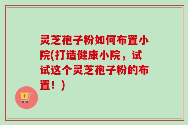灵芝孢子粉如何布置小院(打造健康小院，试试这个灵芝孢子粉的布置！)