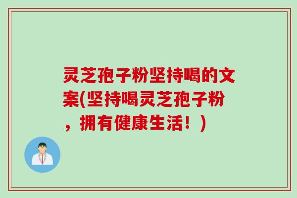 灵芝孢子粉坚持喝的文案(坚持喝灵芝孢子粉，拥有健康生活！)