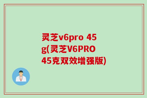 灵芝v6pro 45g(灵芝V6PRO 45克双效增强版)