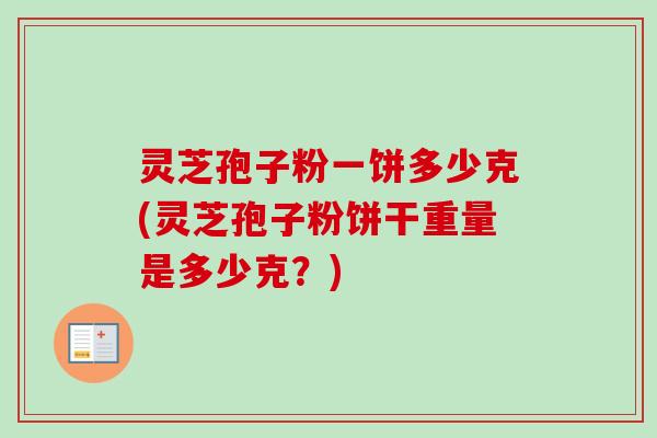 灵芝孢子粉一饼多少克(灵芝孢子粉饼干重量是多少克?) 灵芝孢子粉一饼多少克(灵芝孢子粉饼干重量是多少克?)