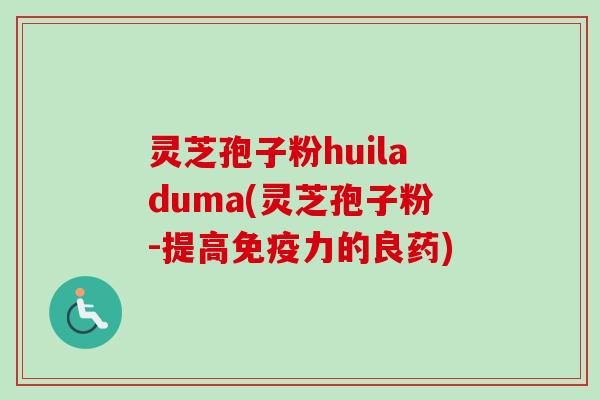 灵芝孢子粉huiladuma(灵芝孢子粉-提高免疫力的良药)
