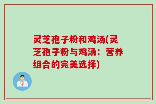 灵芝孢子粉和鸡汤(灵芝孢子粉与鸡汤:营养组合的完美选择) 灵芝孢子粉和鸡汤(灵芝孢子粉与鸡汤:营养组合的完美选择)