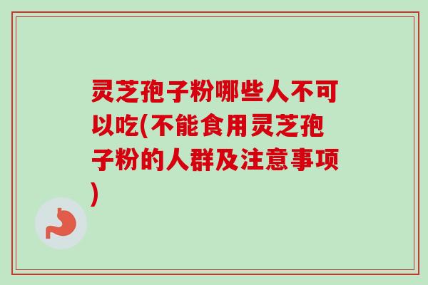 灵芝孢子粉哪些人不可以吃(不能食用灵芝孢子粉的人群及注意事项)