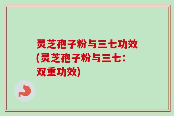 灵芝孢子粉与三七功效(灵芝孢子粉与三七：双重功效)