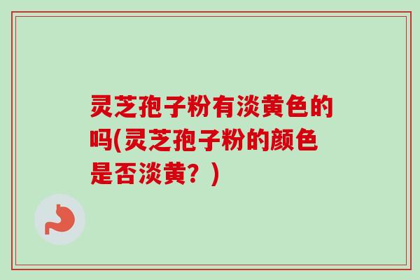 灵芝孢子粉有淡黄色的吗(灵芝孢子粉的颜色是否淡黄?) 灵芝孢子粉有淡黄色的吗(灵芝孢子粉的颜色是否淡黄?)