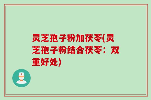 灵芝孢子粉加茯苓(灵芝孢子粉结合茯苓：双重好处)