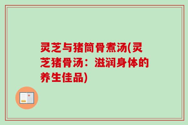 灵芝与猪筒骨煮汤(灵芝猪骨汤：滋润身体的养生佳品)