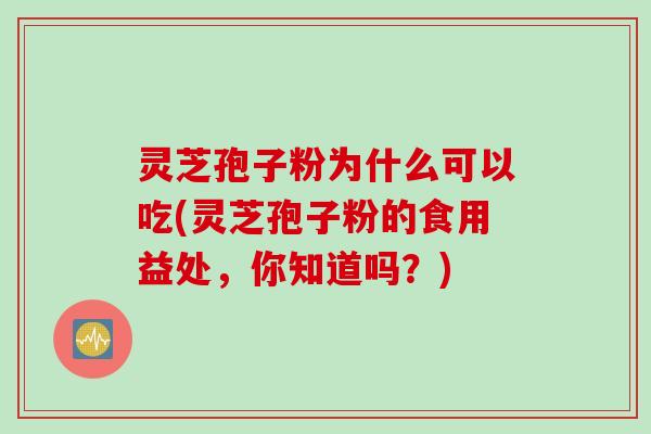 灵芝孢子粉为什么可以吃(灵芝孢子粉的食用益处,你知道吗?) 灵芝孢子粉为什么可以吃(灵芝孢子粉的食用益处,你知道吗?)