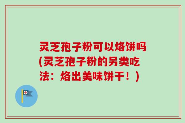 灵芝孢子粉可以烙饼吗(灵芝孢子粉的另类吃法：烙出美味饼干！)