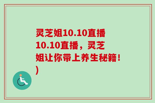 灵芝姐10.10直播10.10直播，灵芝姐让你带上养生秘籍！)