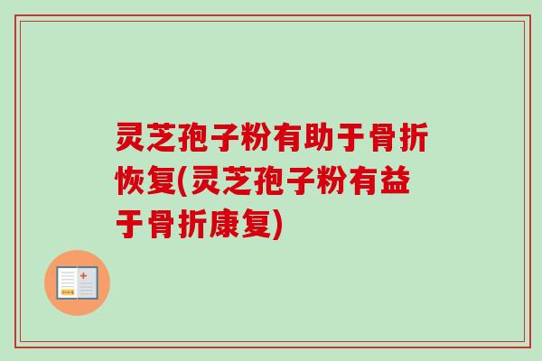 灵芝孢子粉有助于骨折恢复(灵芝孢子粉有益于骨折康复)