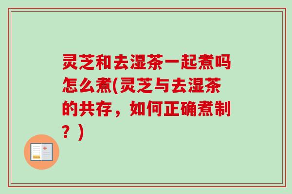 灵芝和去湿茶一起煮吗怎么煮(灵芝与去湿茶的共存,如何正确煮制?) 灵芝和去湿茶一起煮吗怎么煮(灵芝与去湿茶的共存,如何正确煮制?)