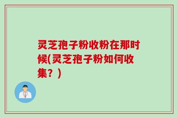 灵芝孢子粉收粉在那时候(灵芝孢子粉如何收集？)