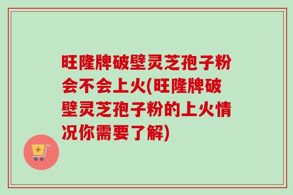 旺隆牌破壁灵芝孢子粉会不会上火(旺隆牌破壁灵芝孢子粉的上火情况你需要了解) 旺隆牌破壁灵芝孢子粉会不会上火(旺隆牌破壁灵芝孢子粉的上火情况你需要了解)