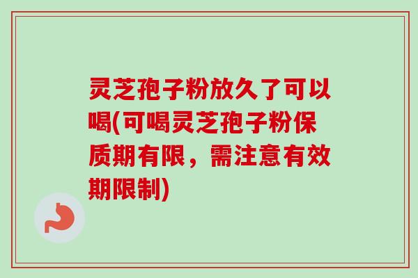灵芝孢子粉放久了可以喝(可喝灵芝孢子粉保质期有限,需注意有效期限制) 灵芝孢子粉放久了可以喝(可喝灵芝孢子粉保质期有限,需注意有效期限制)
