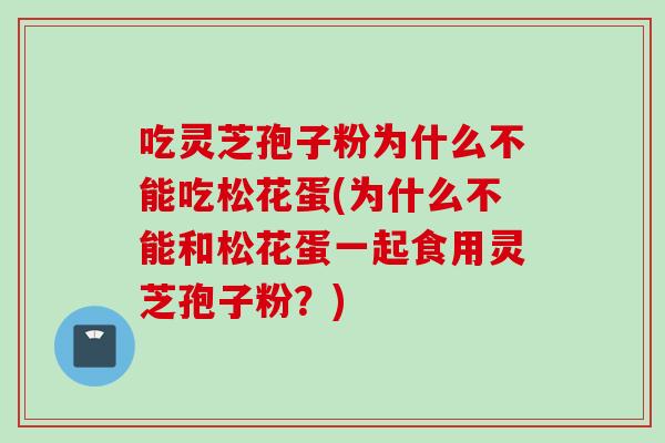 吃灵芝孢子粉为什么不能吃松花蛋(为什么不能和松花蛋一起食用灵芝孢子粉?) 吃灵芝孢子粉为什么不能吃松花蛋(为什么不能和松花蛋一起食用灵芝孢子粉?)
