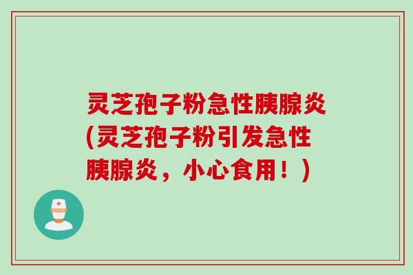 灵芝孢子粉急性胰腺炎(灵芝孢子粉引发急性胰腺炎，小心食用！)