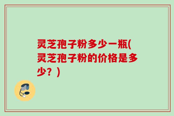 灵芝孢子粉多少一瓶(灵芝孢子粉的价格是多少?) 灵芝孢子粉多少一瓶(灵芝孢子粉的价格是多少?)
