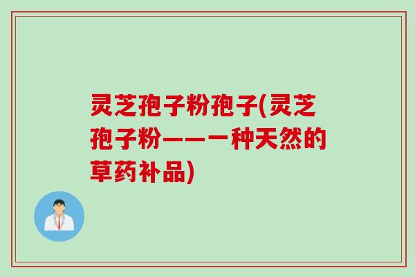 灵芝孢子粉孢子(灵芝孢子粉——一种天然的草药补品)