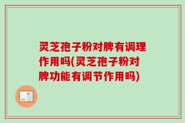 灵芝孢子粉对脾有调理作用吗(灵芝孢子粉对脾功能有调节作用吗) 灵芝孢子粉对脾有调理作用吗(灵芝孢子粉对脾功能有调节作用吗)